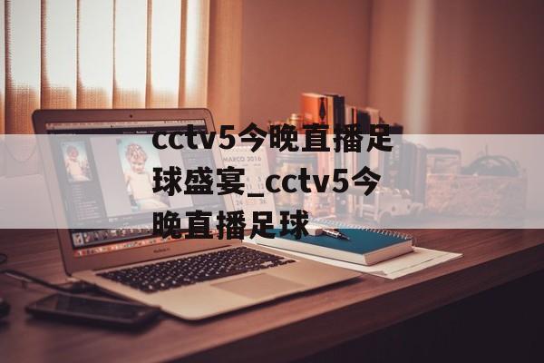 cctv5今晚直播足球盛宴_cctv5今晚直播足球
