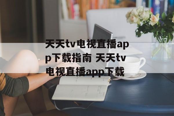 天天tv电视直播app下载指南 天天tv电视直播app下载