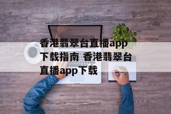 香港翡翠台直播app下载指南 香港翡翠台直播app下载