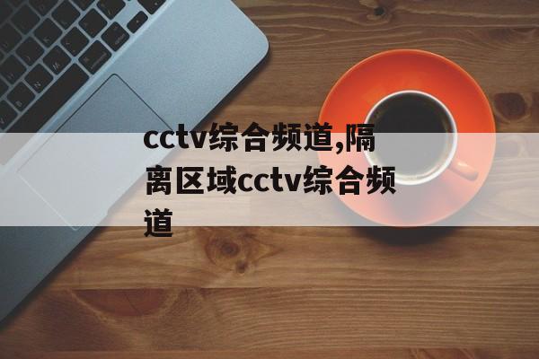 cctv综合频道,隔离区域cctv综合频道