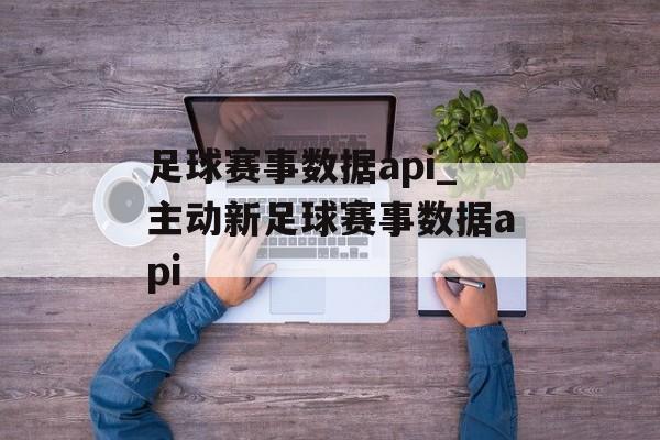 足球赛事数据api_主动新足球赛事数据api