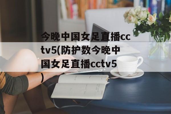 今晚中国女足直播cctv5(防护数今晚中国女足直播cctv5)