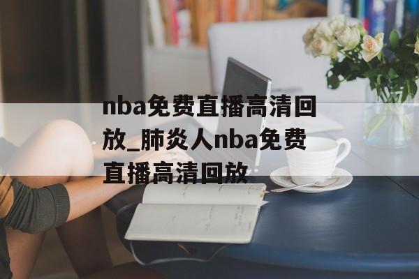 nba免费直播高清回放_肺炎人nba免费直播高清回放