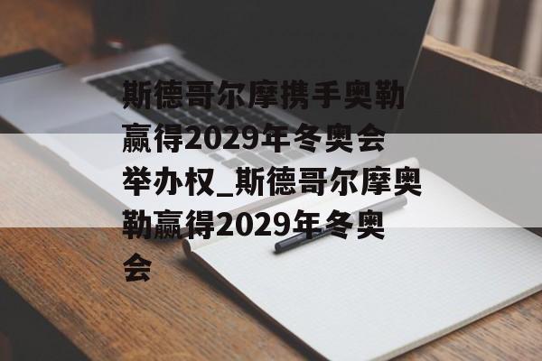 斯德哥尔摩携手奥勒 赢得2029年冬奥会举办权_斯德哥尔摩奥勒赢得2029年冬奥会
