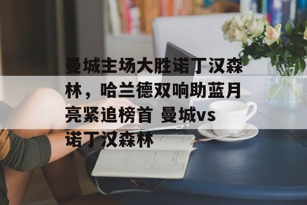 曼城主场大胜诺丁汉森林，哈兰德双响助蓝月亮紧追榜首 曼城vs诺丁汉森林