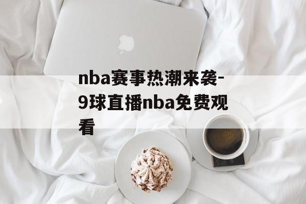 nba赛事热潮来袭-9球直播nba免费观看