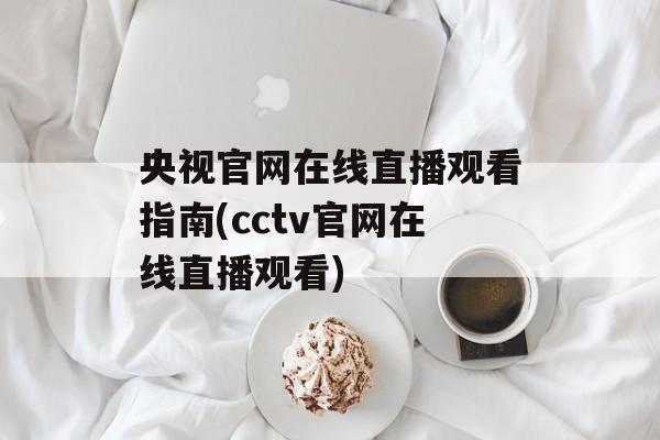 央视官网在线直播观看指南(cctv官网在线直播观看)
