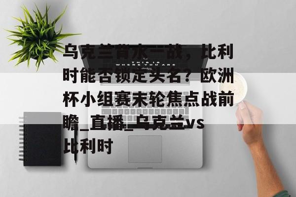 乌克兰背水一战，比利时能否锁定头名？欧洲杯小组赛末轮焦点战前瞻_直播_乌克兰vs比利时