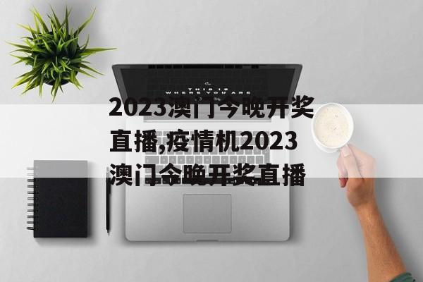 2023澳门今晚开奖直播,疫情机2023澳门今晚开奖直播