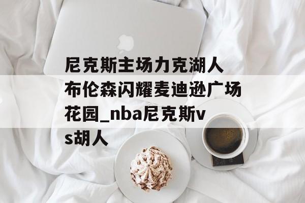 尼克斯主场力克湖人 布伦森闪耀麦迪逊广场花园_nba尼克斯vs胡人