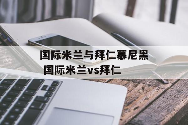 国际米兰与拜仁慕尼黑 国际米兰vs拜仁