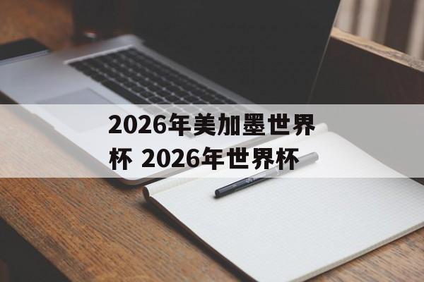2026年美加墨世界杯 2026年世界杯