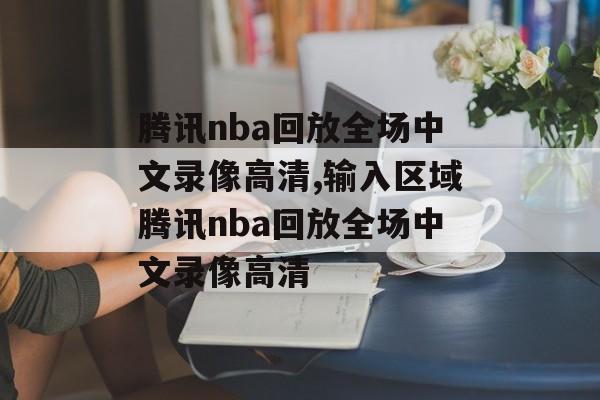 腾讯nba回放全场中文录像高清,输入区域腾讯nba回放全场中文录像高清