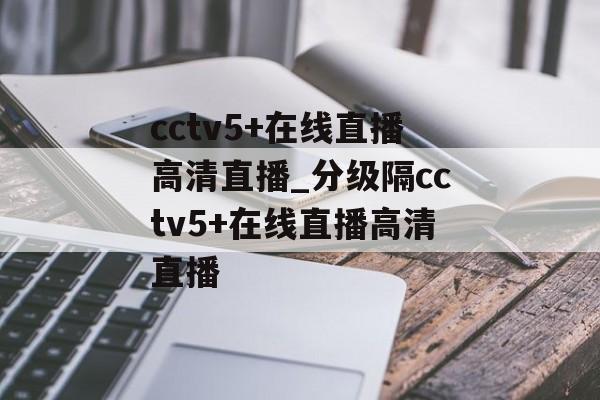 cctv5+在线直播高清直播_分级隔cctv5+在线直播高清直播
