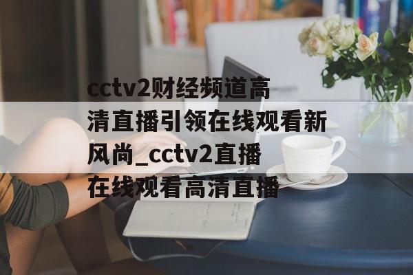 cctv2财经频道高清直播引领在线观看新风尚_cctv2直播在线观看高清直播