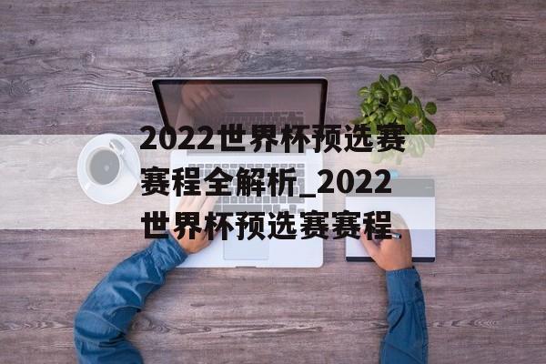 2022世界杯预选赛赛程全解析_2022世界杯预选赛赛程