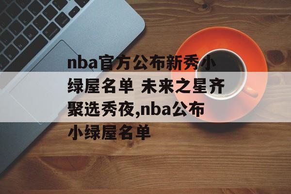 nba官方公布新秀小绿屋名单 未来之星齐聚选秀夜,nba公布小绿屋名单