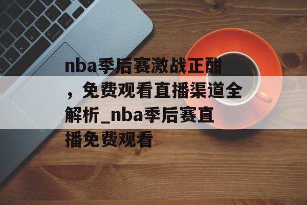 nba季后赛激战正酣，免费观看直播渠道全解析_nba季后赛直播免费观看