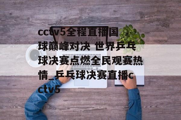 cctv5全程直播国球巅峰对决 世界乒乓球决赛点燃全民观赛热情_乒乓球决赛直播cctv5