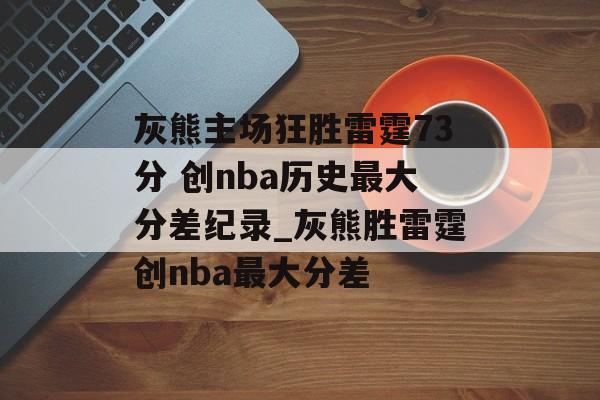 灰熊主场狂胜雷霆73分 创nba历史最大分差纪录_灰熊胜雷霆创nba最大分差