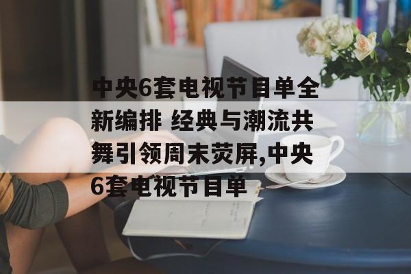 中央6套电视节目单全新编排 经典与潮流共舞引领周末荧屏,中央6套电视节目单