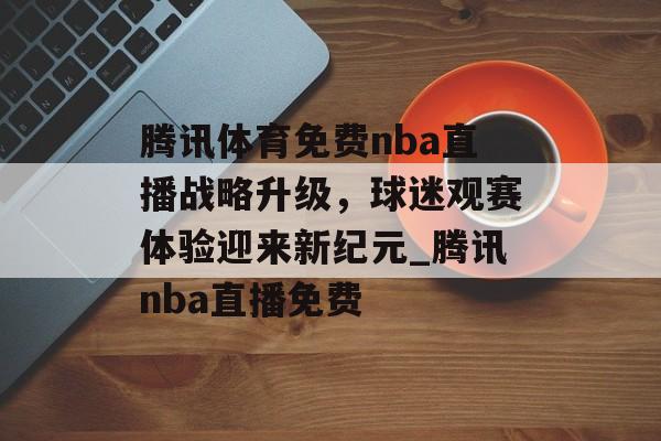 腾讯体育免费nba直播战略升级，球迷观赛体验迎来新纪元_腾讯nba直播免费