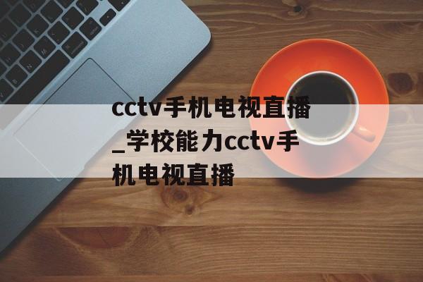 cctv手机电视直播_学校能力cctv手机电视直播