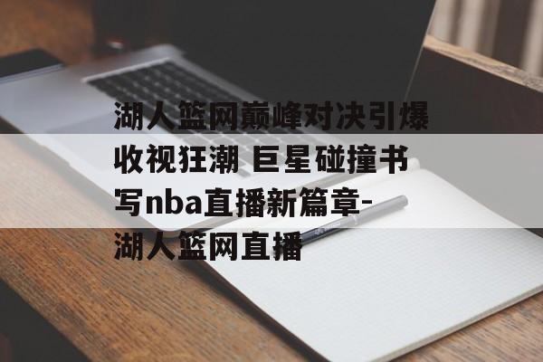 湖人篮网巅峰对决引爆收视狂潮 巨星碰撞书写nba直播新篇章-湖人篮网直播