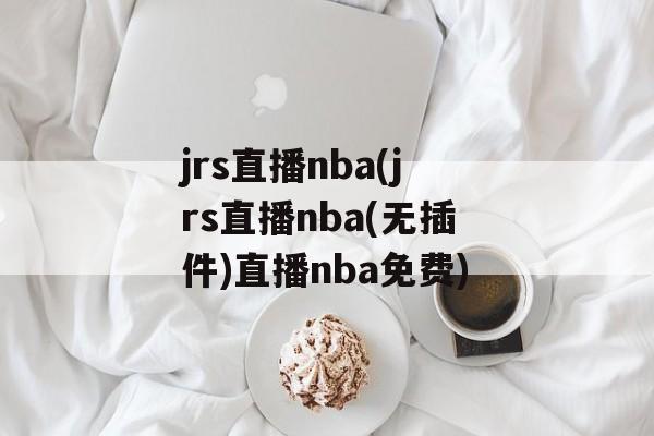 jrs直播nba(jrs直播nba(无插件)直播nba免费)