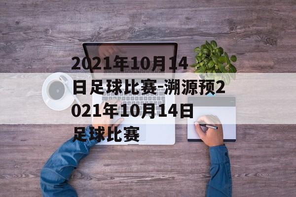 2021年10月14日足球比赛-溯源预2021年10月14日足球比赛