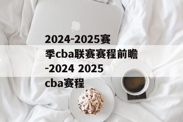 2024-2025赛季cba联赛赛程前瞻-2024 2025cba赛程