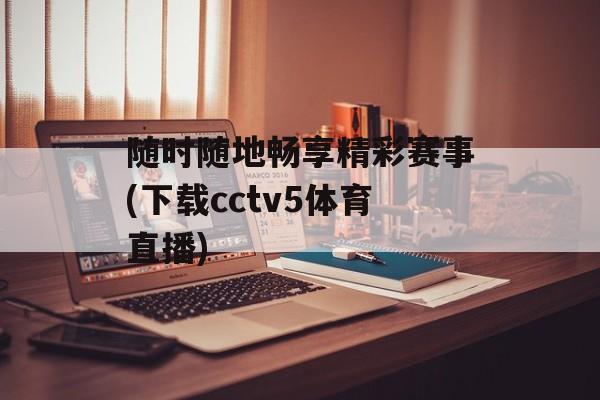 随时随地畅享精彩赛事(下载cctv5体育直播)