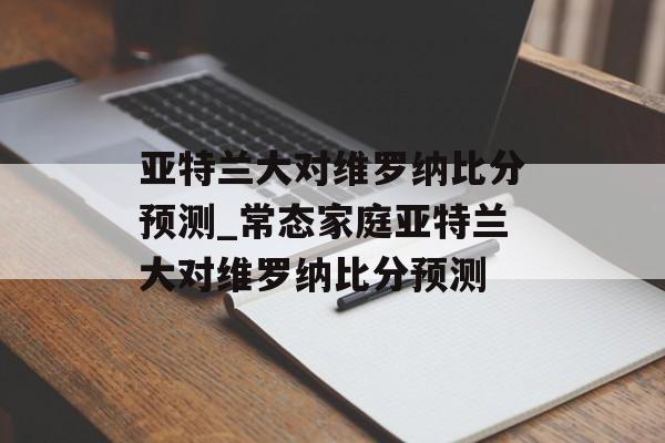 亚特兰大对维罗纳比分预测_常态家庭亚特兰大对维罗纳比分预测