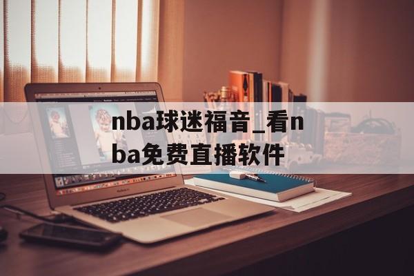 nba球迷福音_看nba免费直播软件