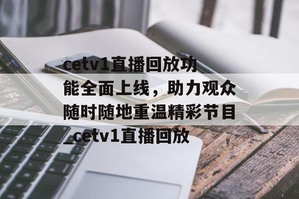cetv1直播回放功能全面上线，助力观众随时随地重温精彩节目_cetv1直播回放
