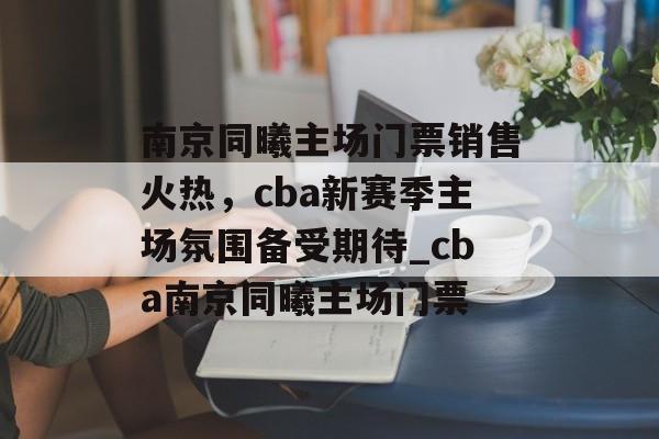 南京同曦主场门票销售火热，cba新赛季主场氛围备受期待_cba南京同曦主场门票