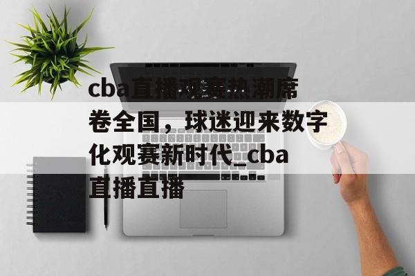 cba直播观赛热潮席卷全国，球迷迎来数字化观赛新时代_cba直播直播
