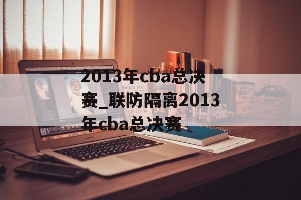 2013年cba总决赛_联防隔离2013年cba总决赛