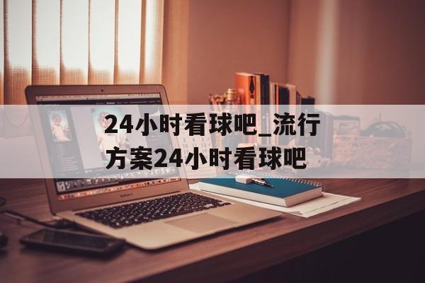 24小时看球吧_流行方案24小时看球吧