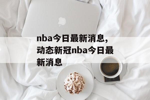 nba今日最新消息,动态新冠nba今日最新消息