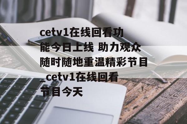 cetv1在线回看功能今日上线 助力观众随时随地重温精彩节目_cetv1在线回看节目今天