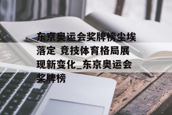 东京奥运会奖牌榜尘埃落定 竞技体育格局展现新变化_东京奥运会奖牌榜