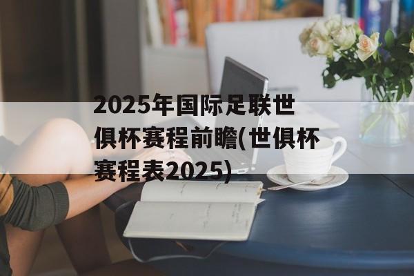 2025年国际足联世俱杯赛程前瞻(世俱杯赛程表2025)