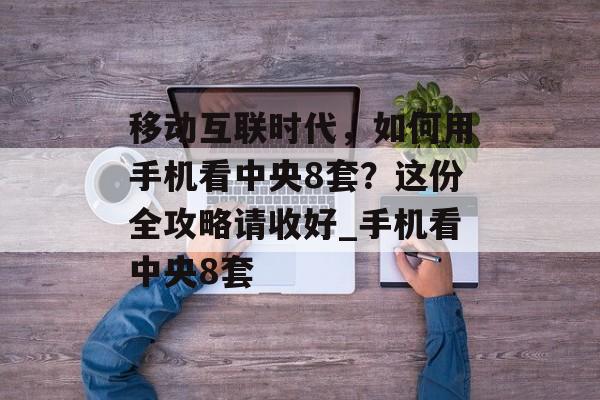 移动互联时代，如何用手机看中央8套？这份全攻略请收好_手机看中央8套