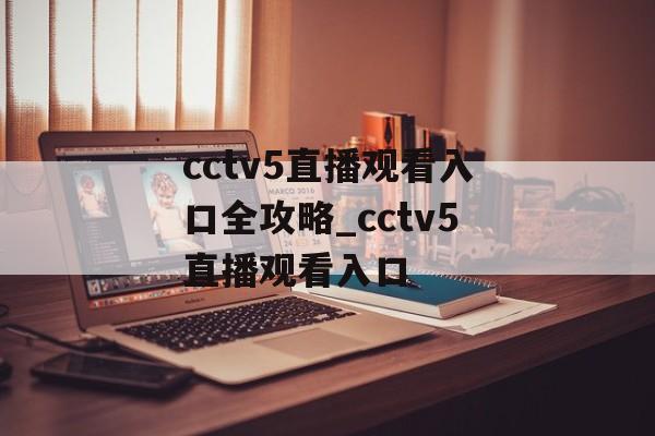 cctv5直播观看入口全攻略_cctv5直播观看入口