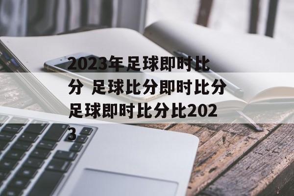 2023年足球即时比分 足球比分即时比分足球即时比分比2023
