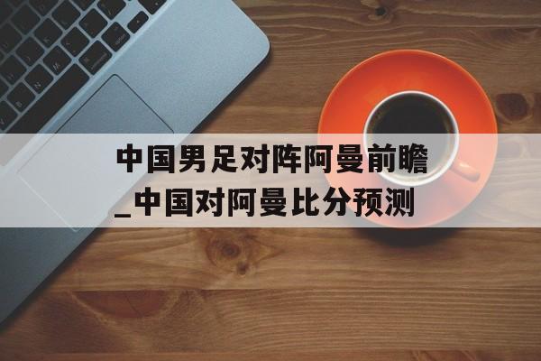 中国男足对阵阿曼前瞻_中国对阿曼比分预测