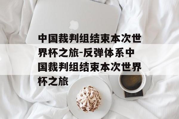 中国裁判组结束本次世界杯之旅-反弹体系中国裁判组结束本次世界杯之旅