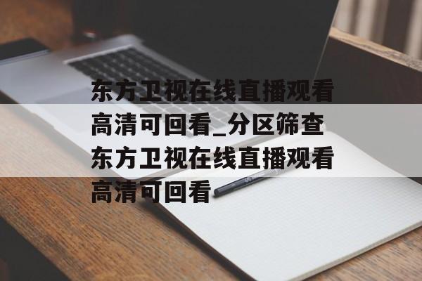 东方卫视在线直播观看高清可回看_分区筛查东方卫视在线直播观看高清可回看