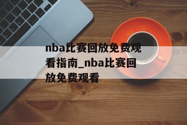 nba比赛回放免费观看指南_nba比赛回放免费观看
